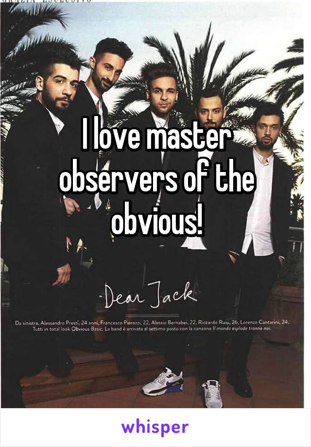 I love master observers of the obvious!

