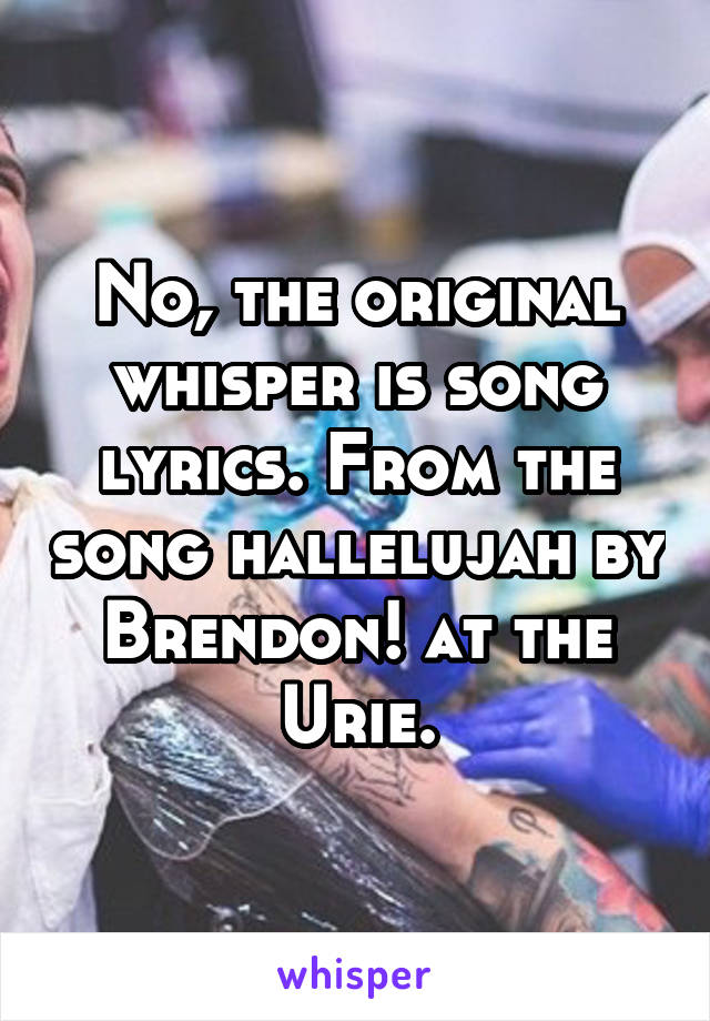 No, the original whisper is song lyrics. From the song hallelujah by Brendon! at the Urie.