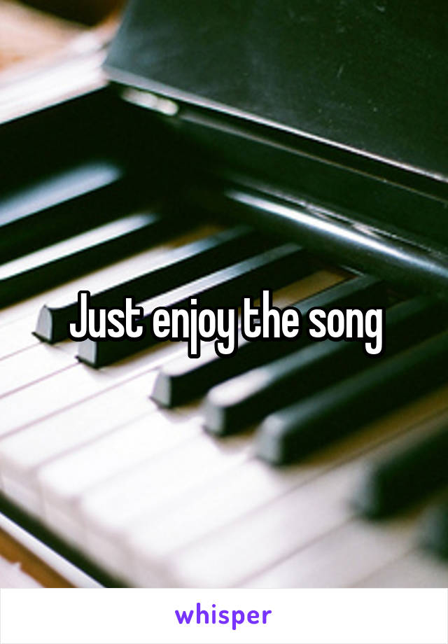 Just enjoy the song