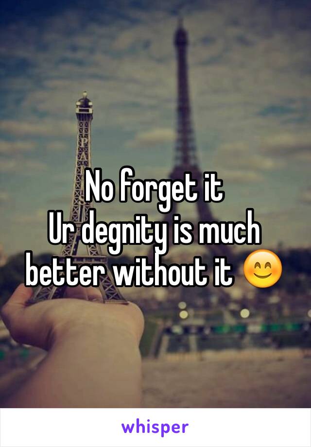 No forget it 
Ur degnity is much better without it 😊