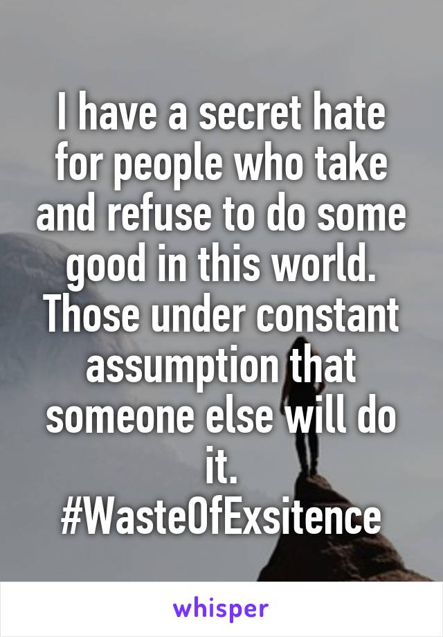 I have a secret hate for people who take and refuse to do some good in this world. Those under constant assumption that someone else will do it.
#WasteOfExsitence