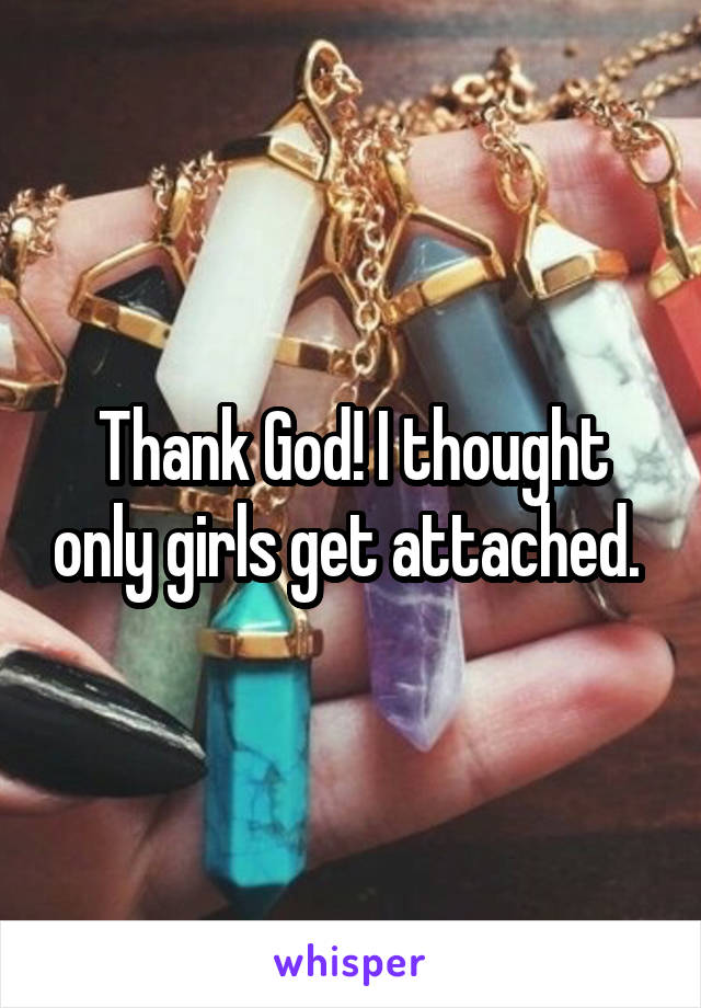 Thank God! I thought only girls get attached. 