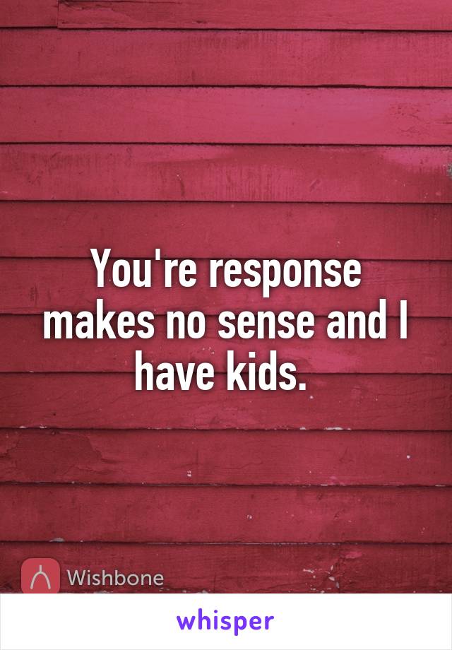 You're response makes no sense and I have kids. 