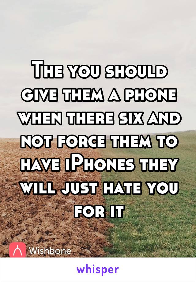 The you should give them a phone when there six and not force them to have iPhones they will just hate you for it