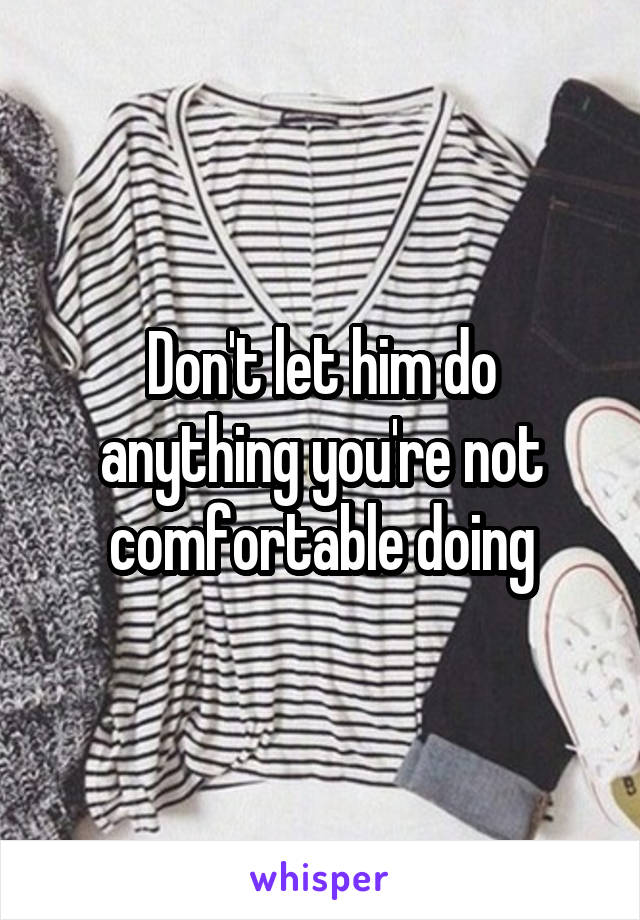 Don't let him do anything you're not comfortable doing