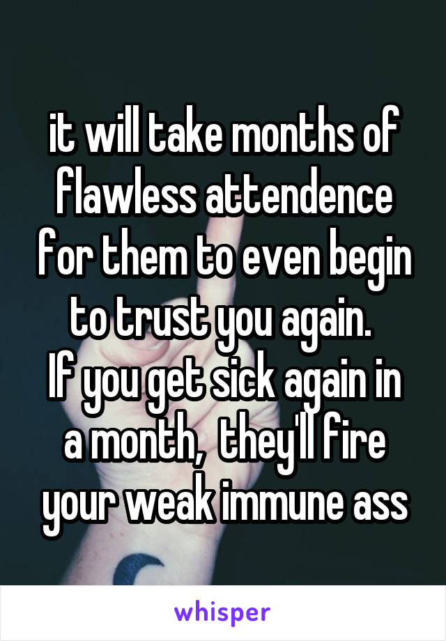 it will take months of flawless attendence for them to even begin to trust you again. 
If you get sick again in a month,  they'll fire your weak immune ass