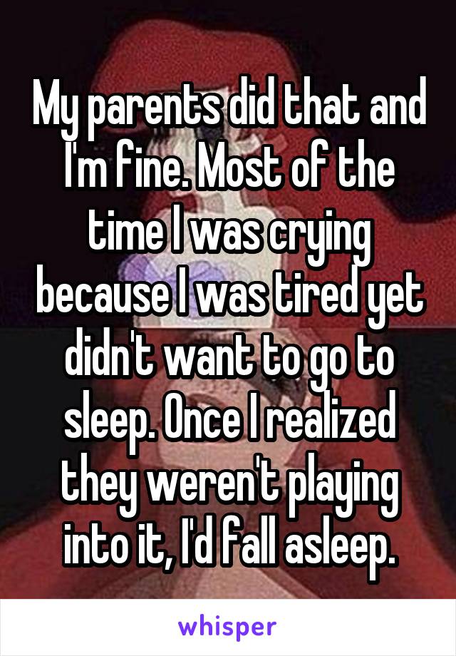 My parents did that and I'm fine. Most of the time I was crying because I was tired yet didn't want to go to sleep. Once I realized they weren't playing into it, I'd fall asleep.