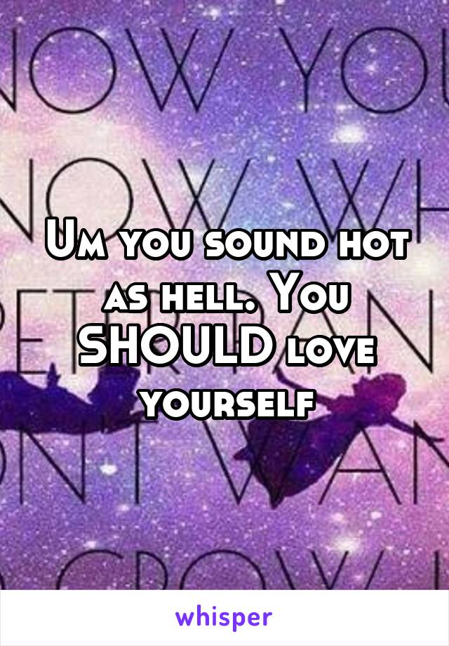 Um you sound hot as hell. You SHOULD love yourself