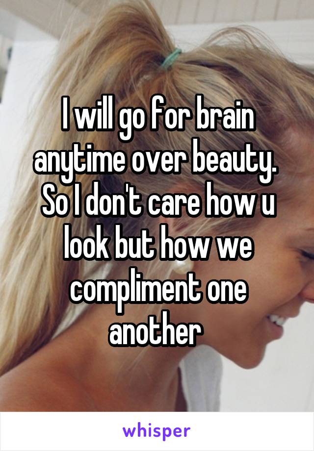 I will go for brain anytime over beauty.  So I don't care how u look but how we compliment one another 
