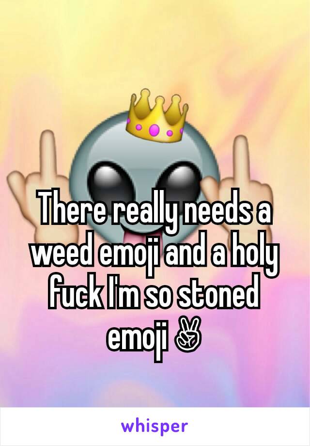 There really needs a weed emoji and a holy fuck I'm so stoned emoji ✌