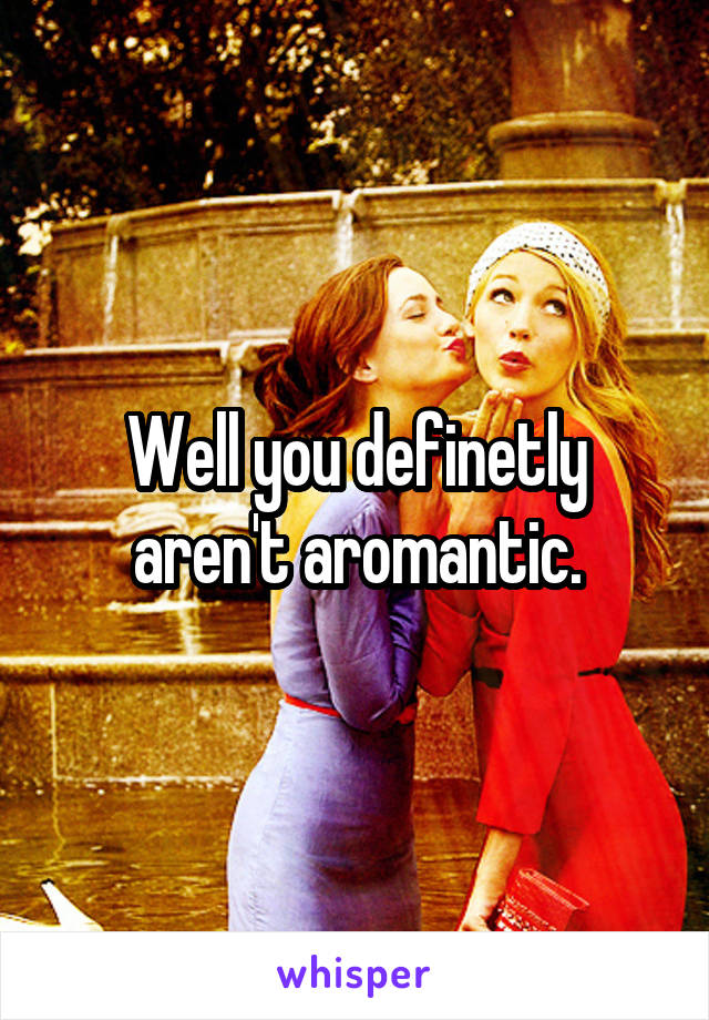 Well you definetly aren't aromantic.