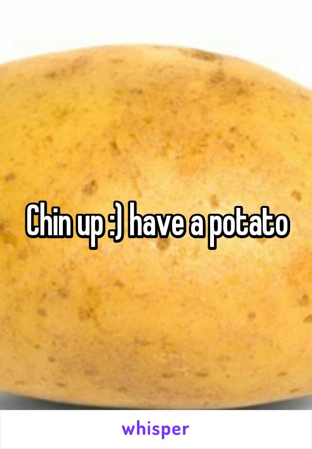 Chin up :) have a potato