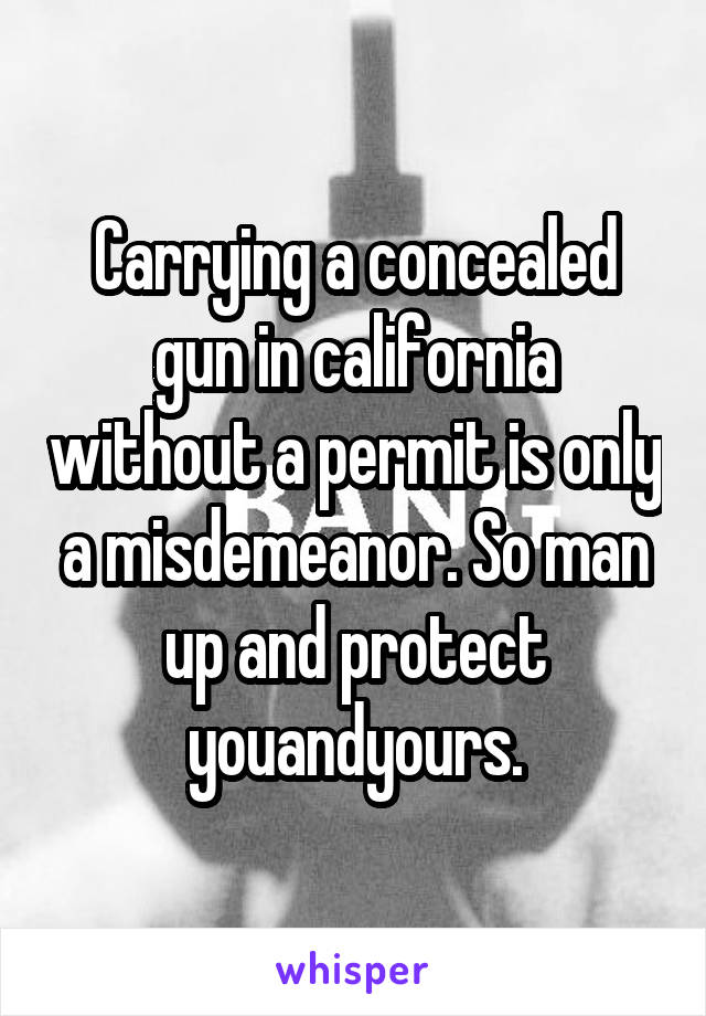 Carrying a concealed gun in california without a permit is only a misdemeanor. So man up and protect youandyours.