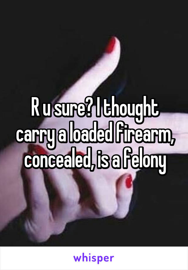 R u sure? I thought carry a loaded firearm, concealed, is a felony