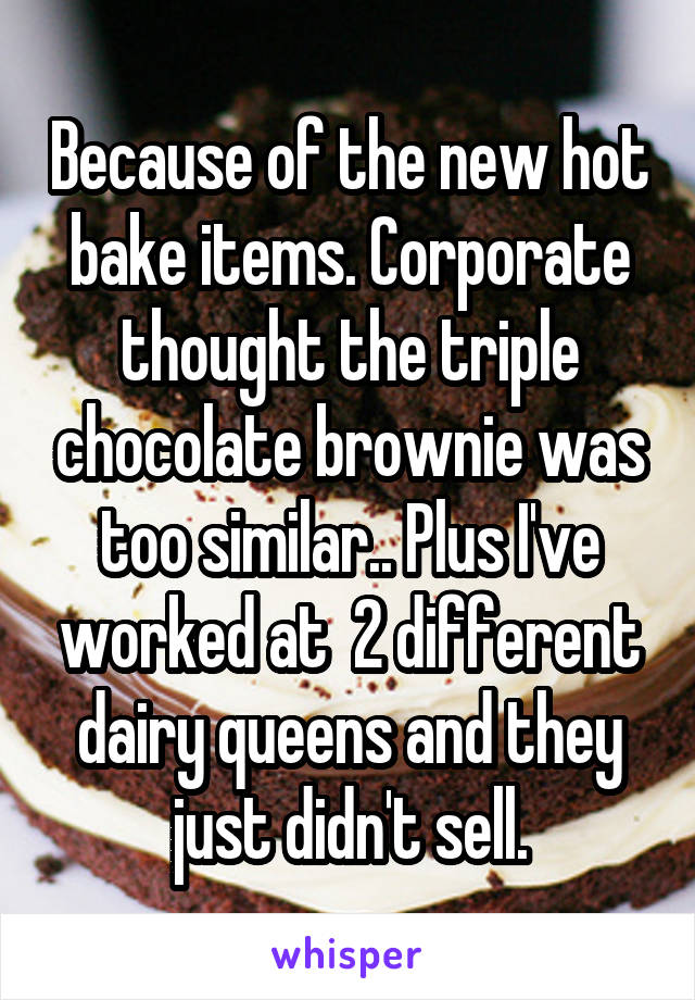 Because of the new hot bake items. Corporate thought the triple chocolate brownie was too similar.. Plus I've worked at  2 different dairy queens and they just didn't sell.