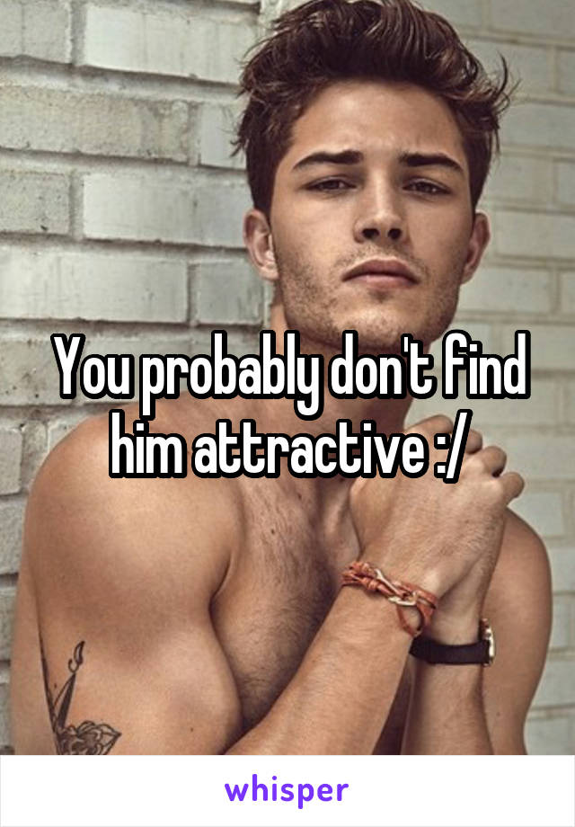 You probably don't find him attractive :/