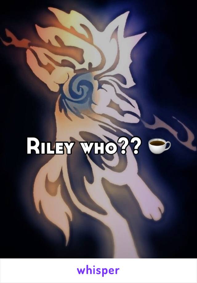 Riley who?? ☕️