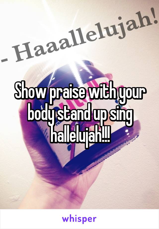 Show praise with your body stand up sing hallelujah!!!