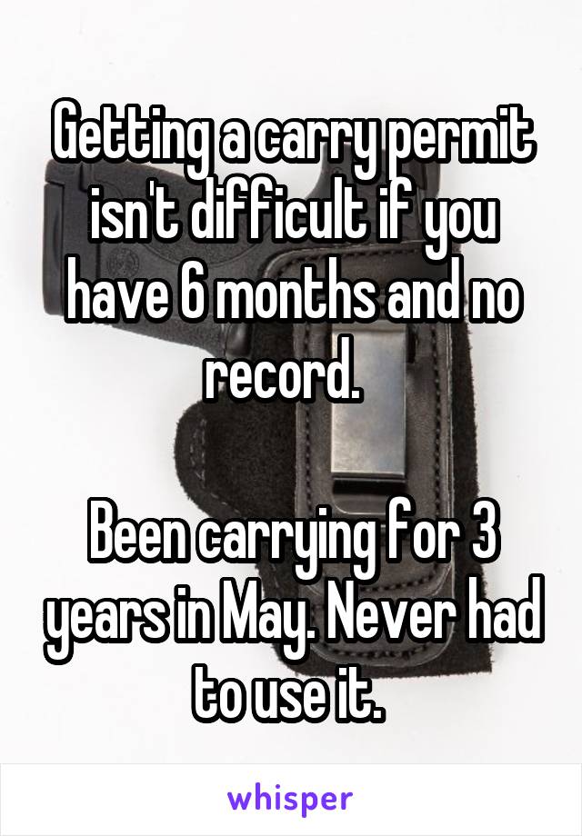 Getting a carry permit isn't difficult if you have 6 months and no record.  

Been carrying for 3 years in May. Never had to use it. 