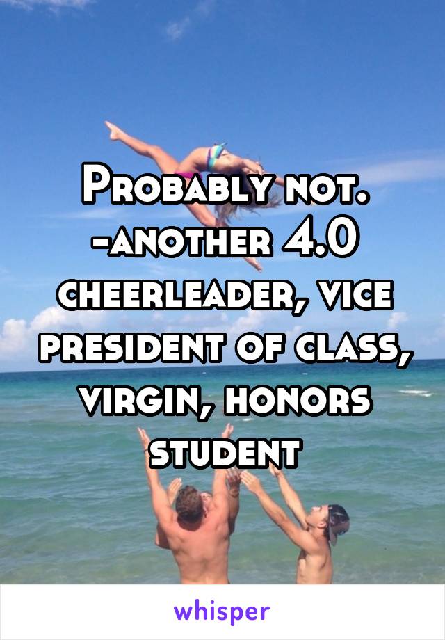 Probably not.
-another 4.0 cheerleader, vice president of class, virgin, honors student