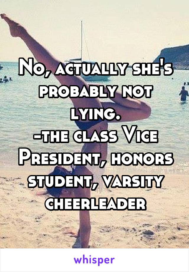 No, actually she's probably not lying.
-the class Vice President, honors student, varsity cheerleader