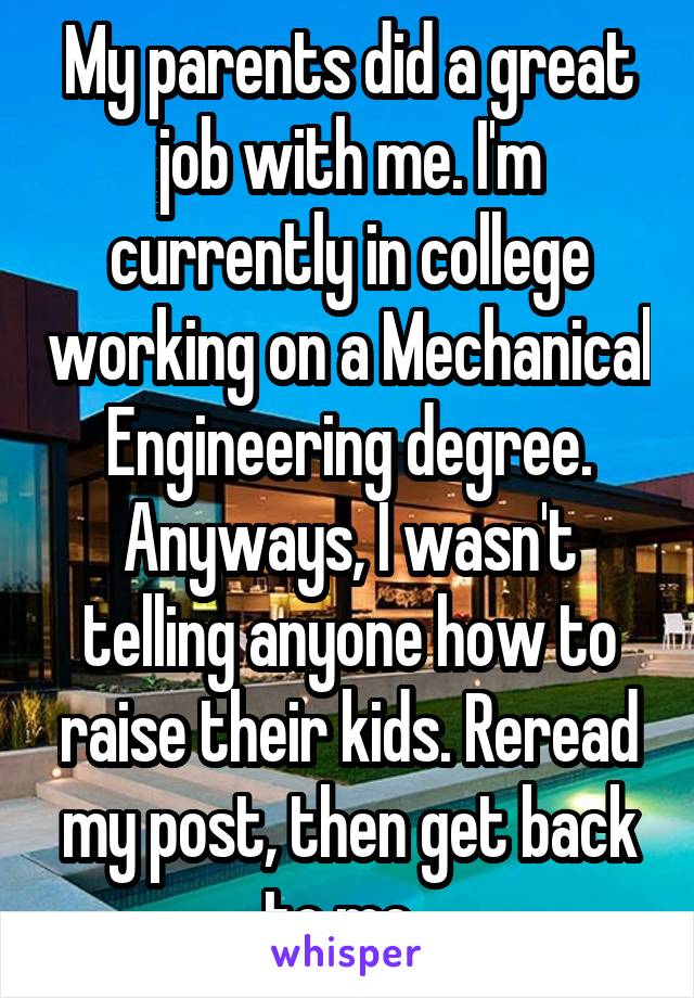 My parents did a great job with me. I'm currently in college working on a Mechanical Engineering degree. Anyways, I wasn't telling anyone how to raise their kids. Reread my post, then get back to me. 