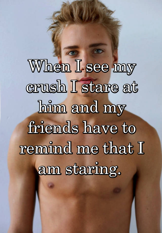 When I See My Crush I Stare At Him And My Friends Have To Remind Me That I Am Staring