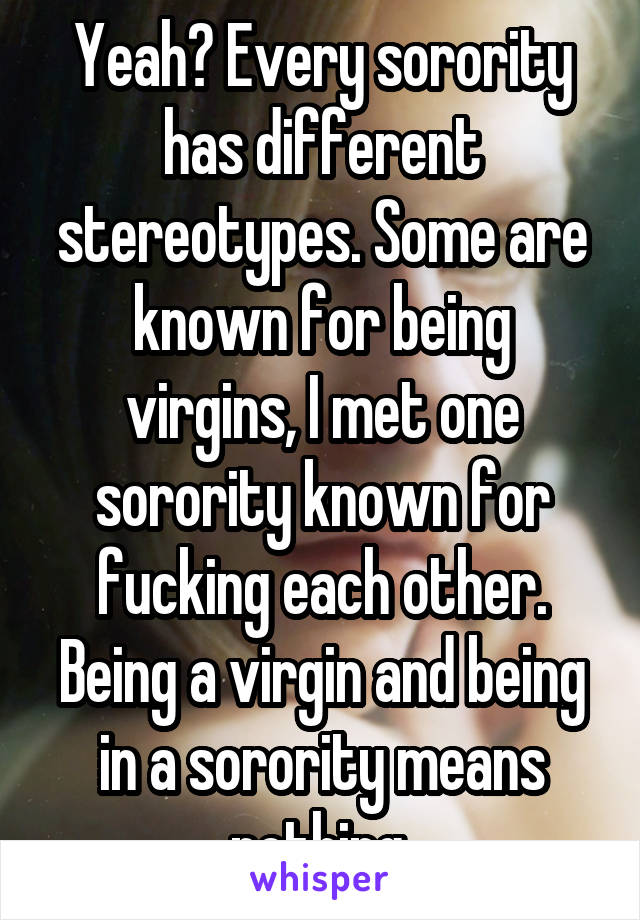 Yeah? Every sorority has different stereotypes. Some are known for being virgins, I met one sorority known for fucking each other. Being a virgin and being in a sorority means nothing.