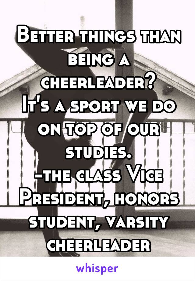 Better things than being a cheerleader?
It's a sport we do on top of our studies.
-the class Vice President, honors student, varsity cheerleader