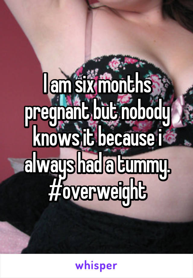 I am six months pregnant but nobody knows it because i always had a tummy. #overweight