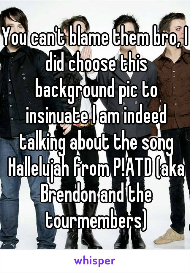 You can't blame them bro, I did choose this background pic to insinuate I am indeed talking about the song Hallelujah from P!ATD (aka Brendon and the tourmembers)