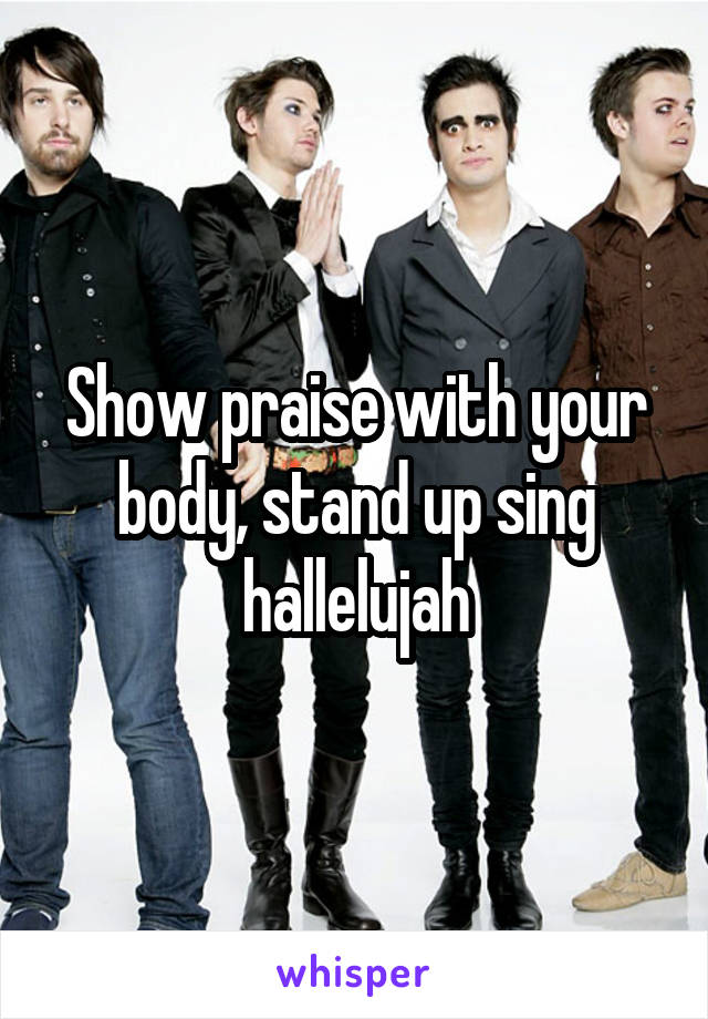 Show praise with your body, stand up sing hallelujah