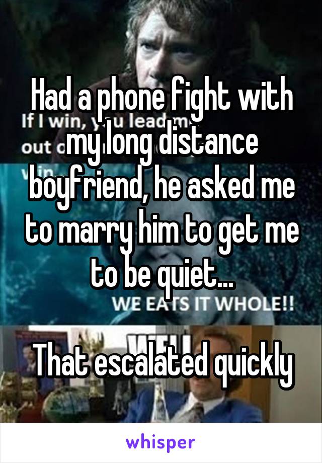 Had a phone fight with my long distance boyfriend, he asked me to marry him to get me to be quiet...

That escalated quickly