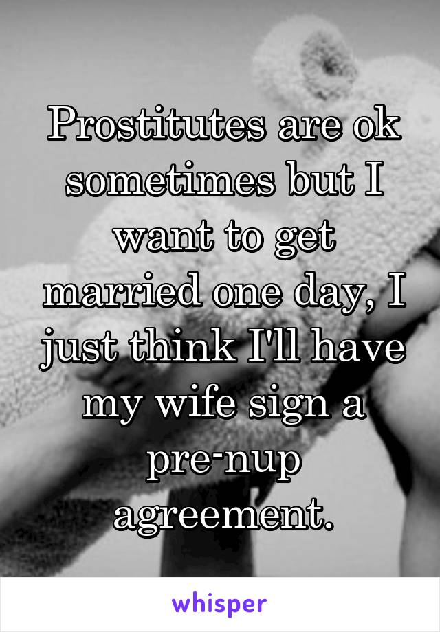 Prostitutes are ok sometimes but I want to get married one day, I just think I'll have my wife sign a pre-nup agreement.