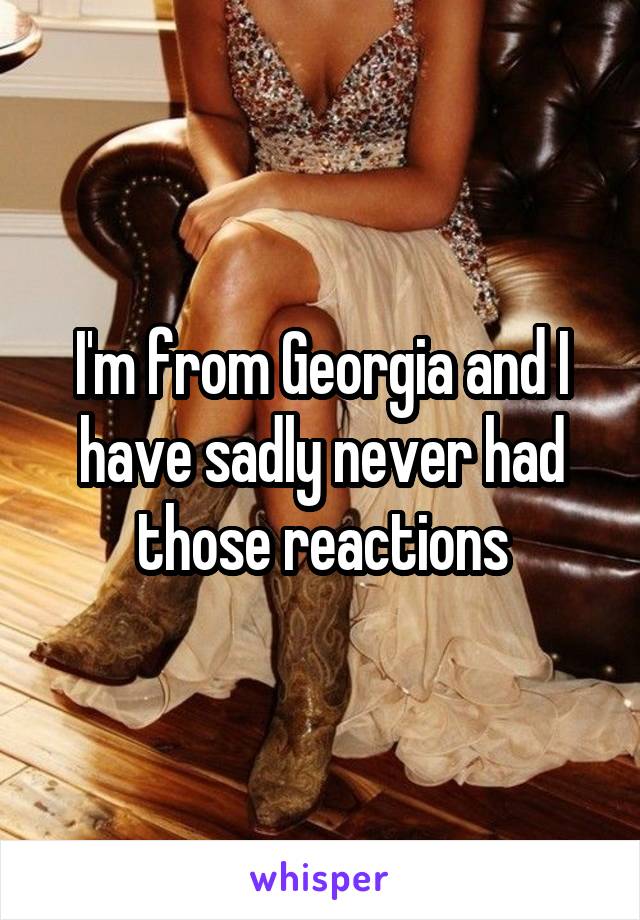 I'm from Georgia and I have sadly never had those reactions