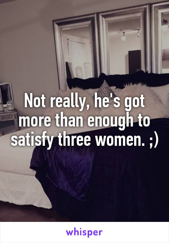 Not really, he's got more than enough to satisfy three women. ;)