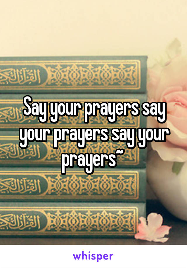 Say your prayers say your prayers say your prayers~ 