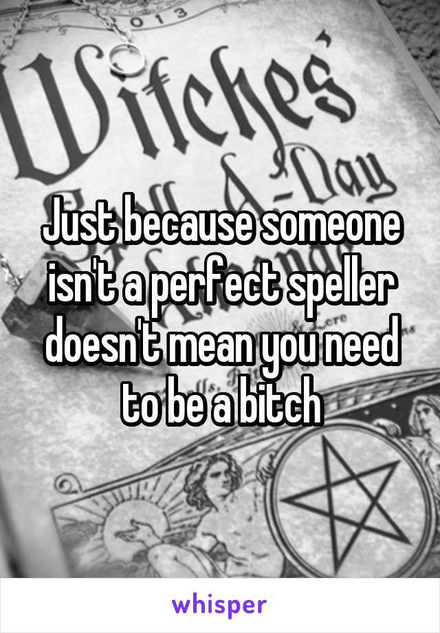 Just because someone isn't a perfect speller doesn't mean you need to be a bitch