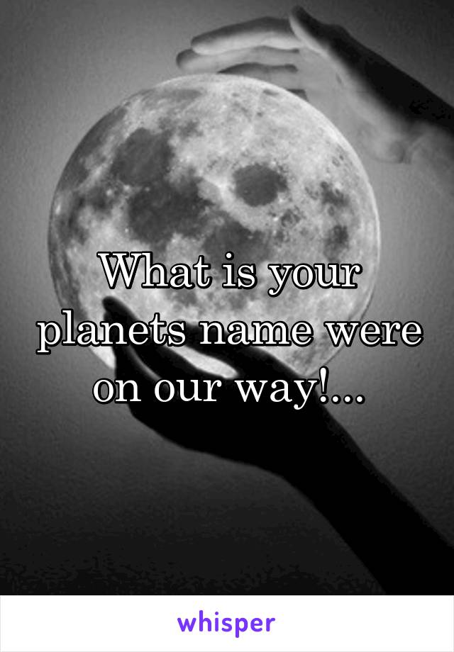 What is your planets name were on our way!...