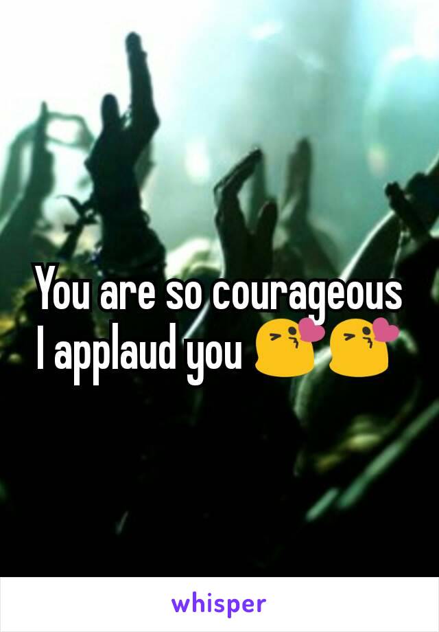 You are so courageous I applaud you 😘😘