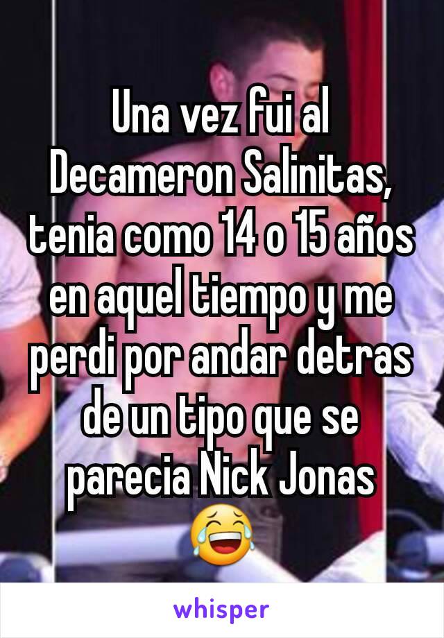 Una vez fui al Decameron Salinitas, tenia como 14 o 15 años en aquel tiempo y me perdi por andar detras de un tipo que se parecia Nick Jonas 😂