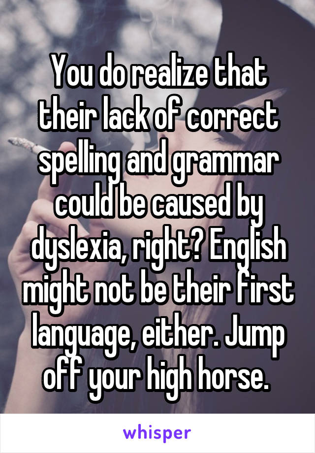 You do realize that their lack of correct spelling and grammar could be caused by dyslexia, right? English might not be their first language, either. Jump off your high horse. 