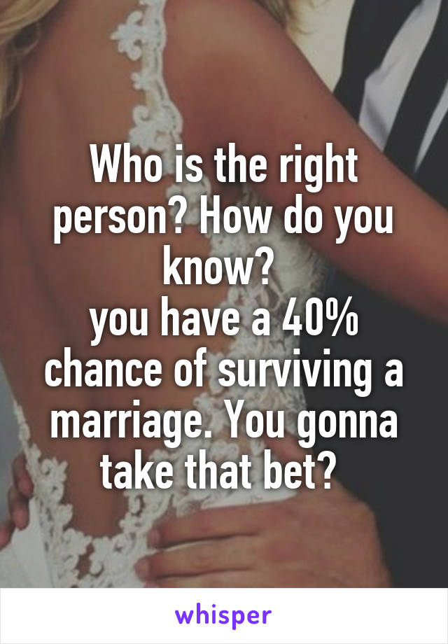 Who is the right person? How do you know? 
you have a 40% chance of surviving a marriage. You gonna take that bet? 