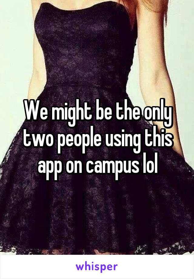 We might be the only two people using this app on campus lol