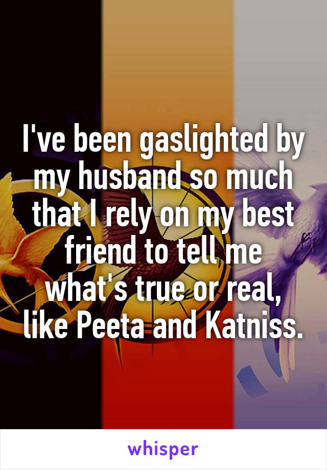 I've been gaslighted by my husband so much that I rely on my best friend to tell me what's true or real, like Peeta and Katniss.