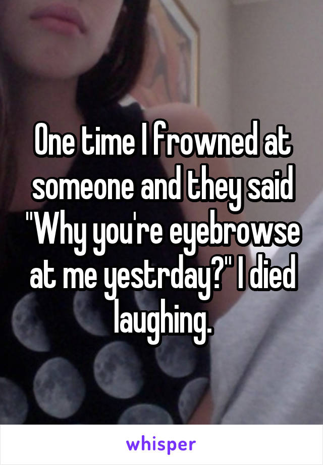 One time I frowned at someone and they said "Why you're eyebrowse at me yestrday?" I died laughing.