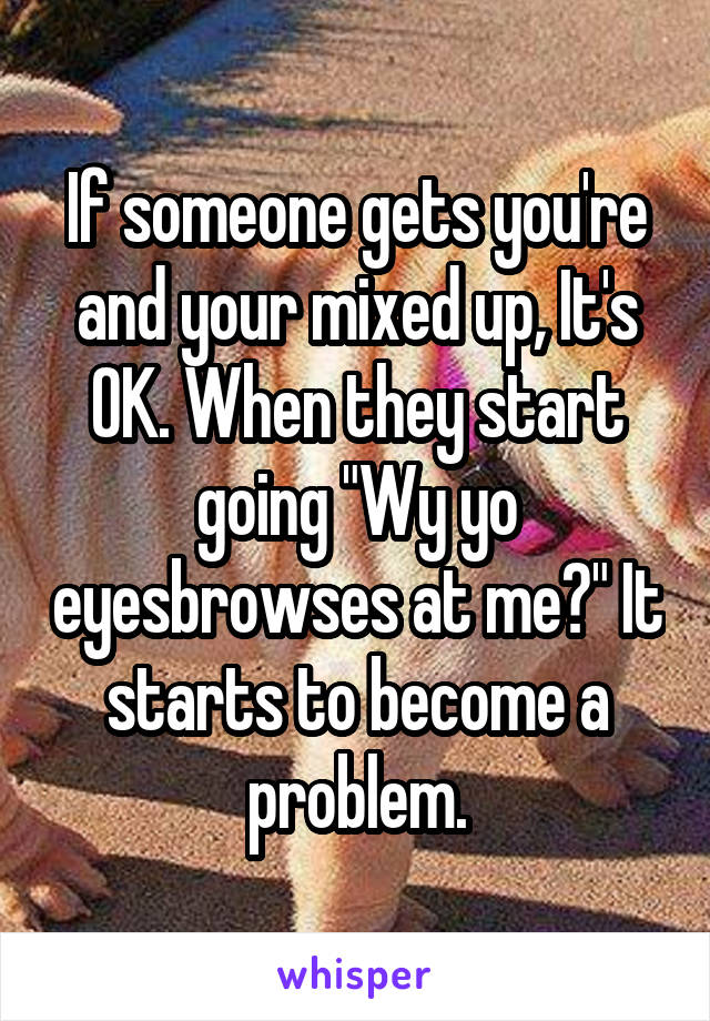 If someone gets you're and your mixed up, It's OK. When they start going "Wy yo eyesbrowses at me?" It starts to become a problem.