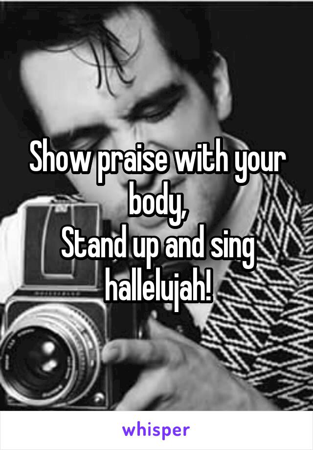Show praise with your body,
Stand up and sing hallelujah!
