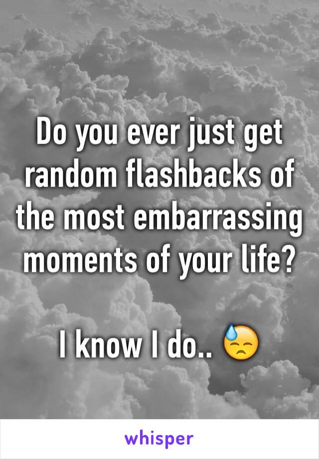 Do you ever just get random flashbacks of the most embarrassing moments of your life?

I know I do.. 😓