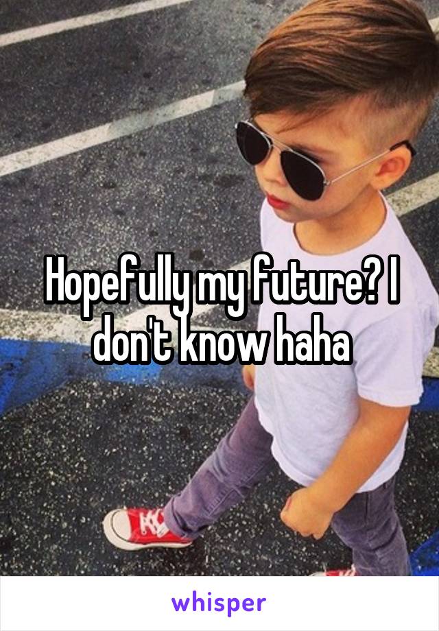 Hopefully my future? I don't know haha